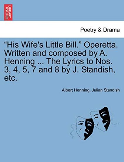 His Wife's Little Bill. Operetta. Written and Composed by A. Henning ... the Lyrics to Nos. 3, 4, 5, 7 and 8 by J. Standish, Etc.
