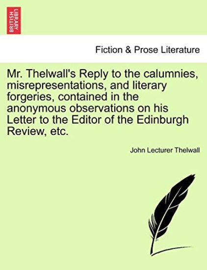 Mr. Thelwall's Reply to the Calumnies, Misrepresentations, and Literary Forgeries, Contained in the Anonymous Observations on His Letter to the Editor of the Edinburgh Review, Etc.