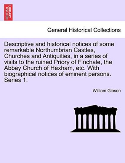 Descriptive and Historical Notices of Some Remarkable Northumbrian Castles, Churches and Antiquities, in a Series of Visits to the Ruined Priory of Finchale, the Abbey Church of Hexham, Etc. with Biographical Notices of Eminent Persons. Series 1.