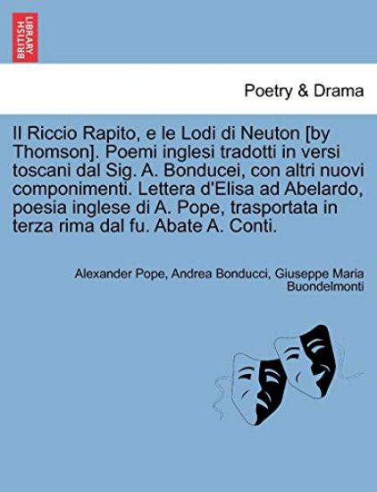 Il Riccio Rapito, E Le Lodi Di Neuton [By Thomson]. Poemi Inglesi Tradotti in Versi Toscani Dal Sig. A. Bonducei, Con Altri Nuovi Componimenti. Lettera D'Elisa Ad Abelardo, Poesia Inglese Di A. Pope, Trasportata in Terza Rima Dal Fu. Abate A. Conti.