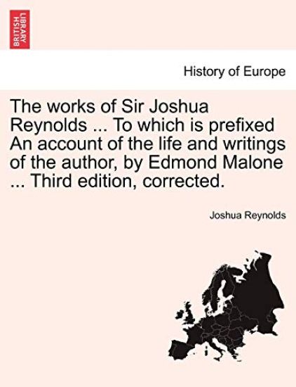 The Works of Sir Joshua Reynolds ... to Which Is Prefixed an Account of the Life and Writings of the Author, by Edmond Malone ... Third Edition, Corrected.