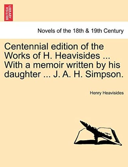 Centennial Edition of the Works of H. Heavisides ... with a Memoir Written by His Daughter ... J. A. H. Simpson.