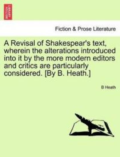A Revisal of Shakespear's text, wherein the alterations introduced into it by the more modern editors and critics are particularly considered. [By B. Heath.]