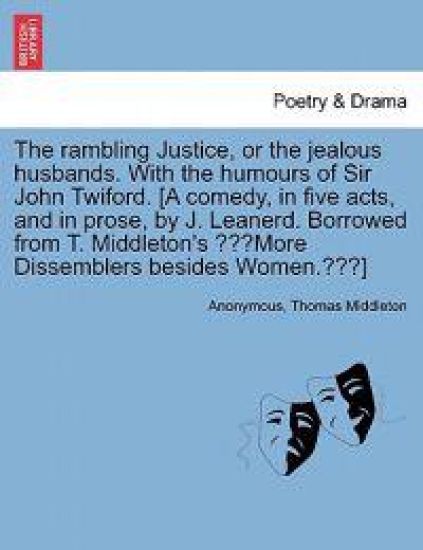 The Rambling Justice, or the Jealous Husbands. with the Humours of Sir John Twiford. [A Comedy, in Five Acts, and in Prose, by J. Leanerd. Borrowed from T. Middleton's More Dissemblers Besides Women.]