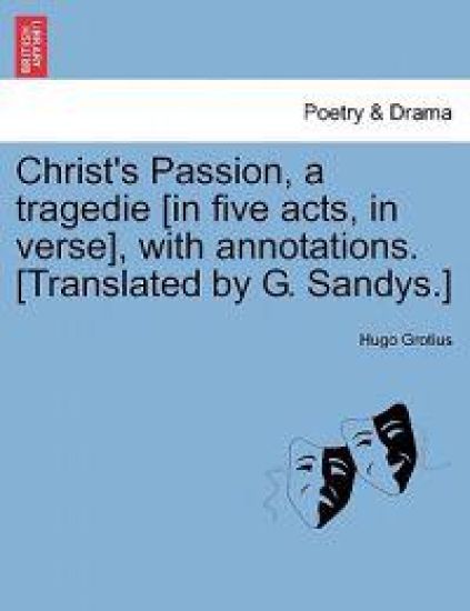 Christ's Passion, a Tragedie [In Five Acts, in Verse], with Annotations. [Translated by G. Sandys.]
