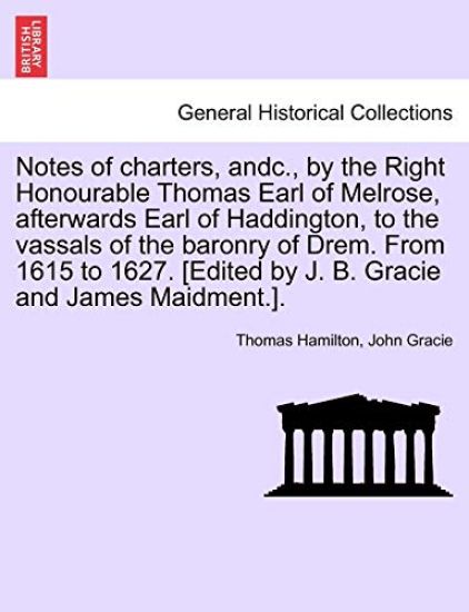 Notes of Charters, Andc., by the Right Honourable Thomas Earl of Melrose, Afterwards Earl of Haddington, to the Vassals of the Baronry of Drem. from 1615 to 1627. [edited by J. B. Gracie and James Maidment.].