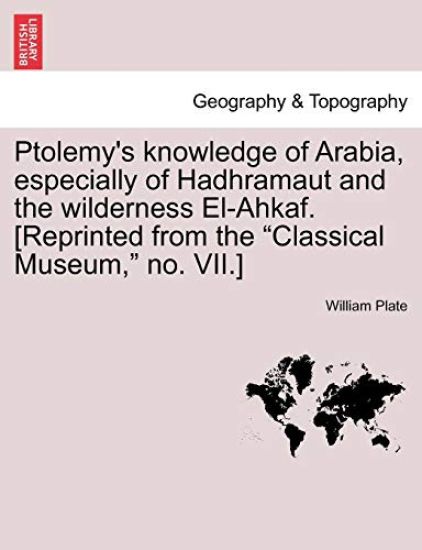 Ptolemy's Knowledge of Arabia, Especially of Hadhramaut and the Wilderness El-Ahkaf. [Reprinted from the Classical Museum, No. VII.]