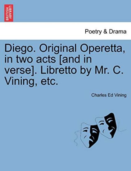 Diego. Original Operetta, in Two Acts [and in Verse]. Libretto by Mr. C. Vining, Etc.