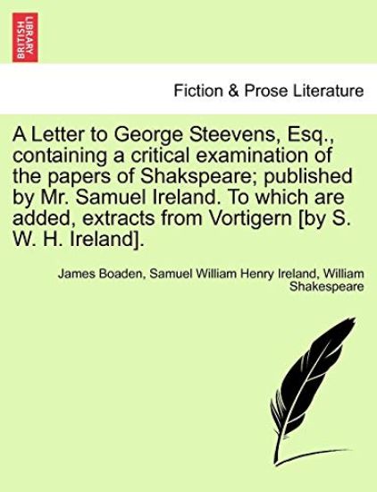 A Letter to George Steevens, Esq., Containing a Critical Examination of the Papers of Shakspeare; Published by Mr. Samuel Ireland. to Which Are Added, Extracts from Vortigern [By S. W. H. Ireland].