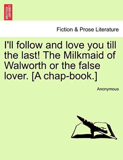 I'll Follow and Love You Till the Last! the Milkmaid of Walworth or the False Lover. [A Chap-Book.]