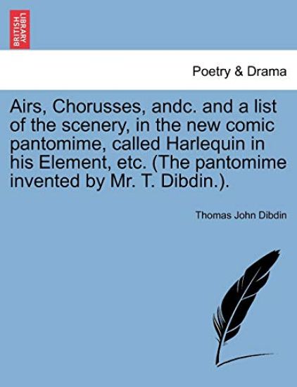Airs, Chorusses, Andc. and a List of the Scenery, in the New Comic Pantomime, Called Harlequin in His Element, Etc. (the Pantomime Invented by Mr. T. Dibdin.).