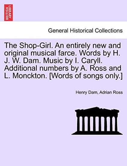 The Shop-Girl. an Entirely New and Original Musical Farce. Words by H. J. W. Dam. Music by I. Caryll. Additional Numbers by A. Ross and L. Monckton. [Words of Songs Only.]