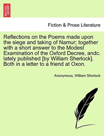 Reflections on the Poems Made Upon the Siege and Taking of Namur; Together with a Short Answer to the Modest Examination of the Oxford Decree, Andc. Lately Published [By William Sherlock]. Both in a Letter to a Friend at Oxon.