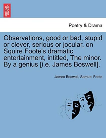 Observations, Good or Bad, Stupid or Clever, Serious or Jocular, on Squire Foote's Dramatic Entertainment, Intitled, the Minor. by a Genius [i.E. James Boswell].