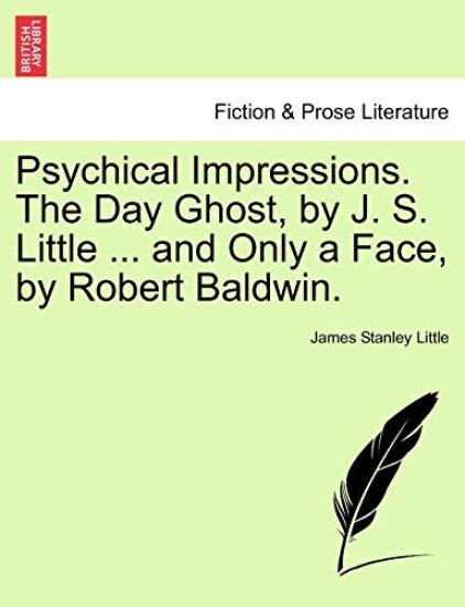 Psychical Impressions. the Day Ghost, by J. S. Little ... and Only a Face, by Robert Baldwin.