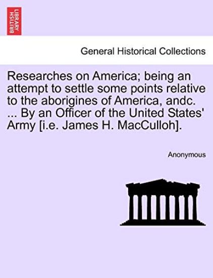 Researches on America; Being an Attempt to Settle Some Points Relative to the Aborigines of America, Andc. ... by an Officer of the United States' Army [I.E. James H. Macculloh].