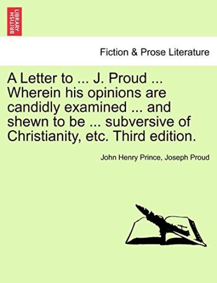 A Letter to ... J. Proud ... Wherein His Opinions Are Candidly Examined ... and Shewn to Be ... Subversive of Christianity, Etc. Third Edition.
