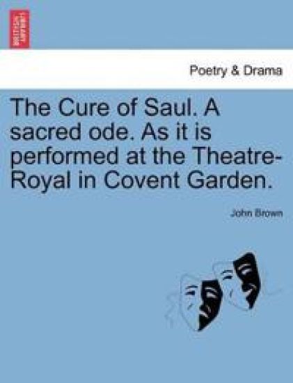The Cure of Saul. a Sacred Ode. as It Is Performed at the Theatre-Royal in Covent Garden.
