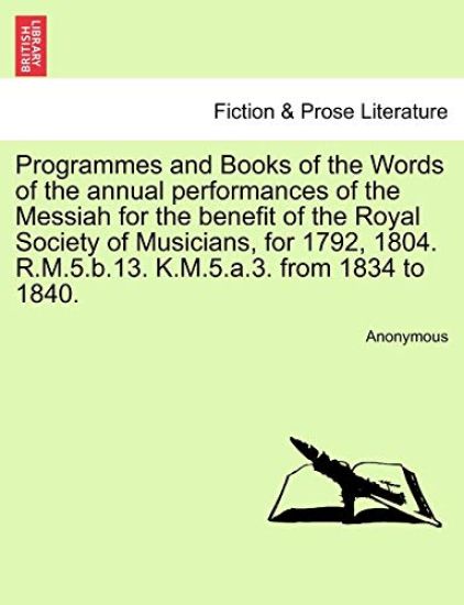Programmes and Books of the Words of the Annual Performances of the Messiah for the Benefit of the Royal Society of Musicians, for 1792, 1804. R.M.5.B.13. K.M.5.A.3. from 1834 to 1840.