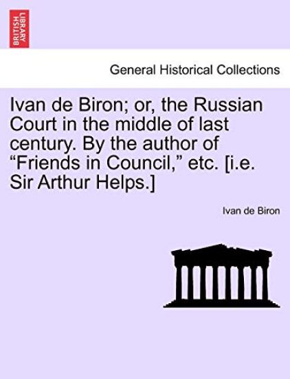 Ivan de Biron; Or, the Russian Court in the Middle of Last Century. by the Author of "Friends in Council," Etc. [I.E. Sir Arthur Helps.]