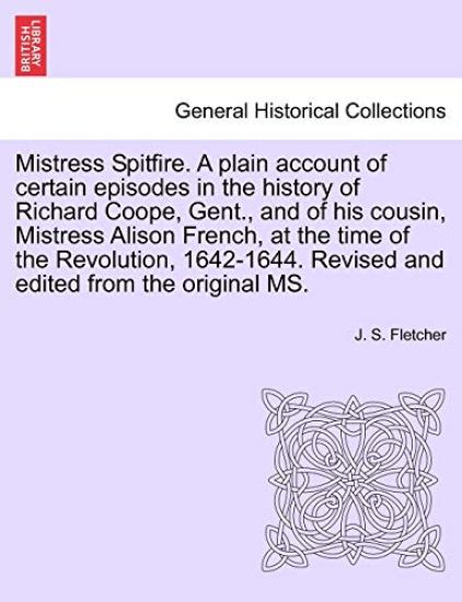 Mistress Spitfire. a Plain Account of Certain Episodes in the History of Richard Coope, Gent., and of His Cousin, Mistress Alison French, at the Time of the Revolution, 1642-1644. Revised and Edited from the Original Ms.