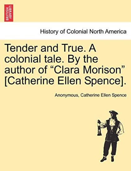 Tender and True. a Colonial Tale. by the Author of "Clara Morison" [Catherine Ellen Spence].