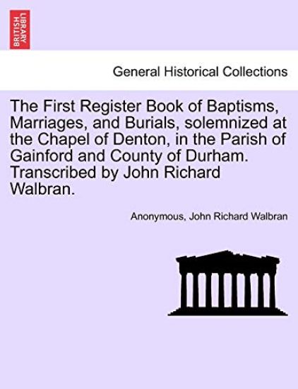 The First Register Book of Baptisms, Marriages, and Burials, Solemnized at the Chapel of Denton, in the Parish of Gainford and County of Durham. Transcribed by John Richard Walbran.