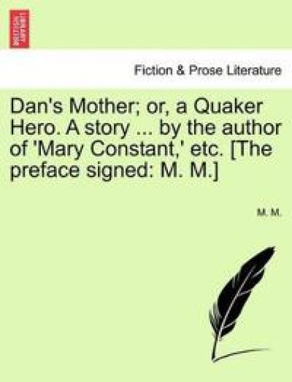 Dan's Mother; Or, a Quaker Hero. a Story ... by the Author of 'Mary Constant, ' Etc. [The Preface Signed
