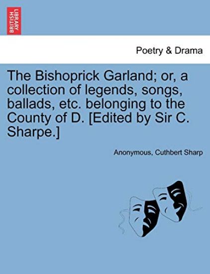 The Bishoprick Garland; Or, a Collection of Legends, Songs, Ballads, Etc. Belonging to the County of D. [edited by Sir C. Sharpe.]
