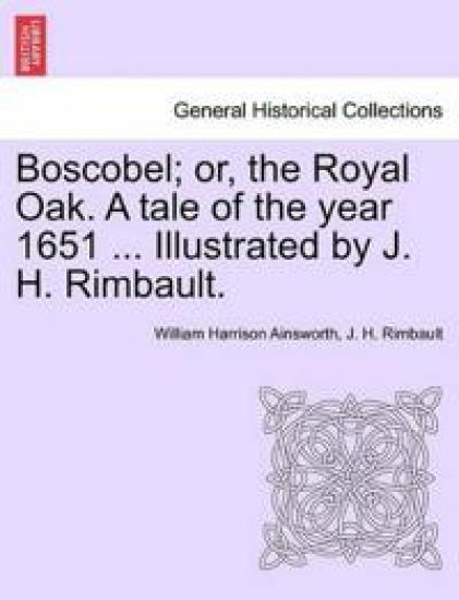 Boscobel; Or, the Royal Oak. a Tale of the Year 1651 ... Illustrated by J. H. Rimbault.