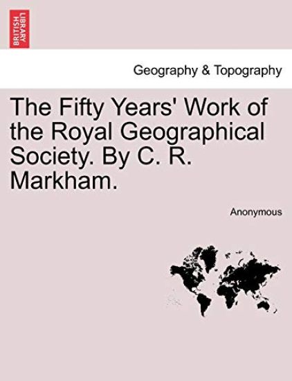 The Fifty Years' Work of the Royal Geographical Society. by C. R. Markham.