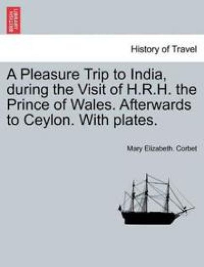 A Pleasure Trip to India, During the Visit of H.R.H. the Prince of Wales. Afterwards to Ceylon. with Plates.