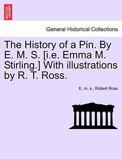 The History of a Pin. by E. M. S. [I.E. Emma M. Stirling.] with Illustrations by R. T. Ross.