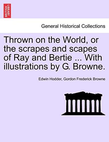 Thrown on the World, or the Scrapes and Scapes of Ray and Bertie ... with Illustrations by G. Browne.