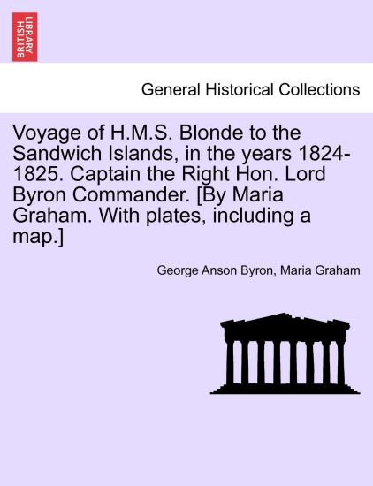 Voyage of H.M.S. Blonde to the Sandwich Islands, in the Years 1824-1825. Captain the Right Hon. Lord Byron Commander. [By Maria Graham. with Plates, Including a Map.]