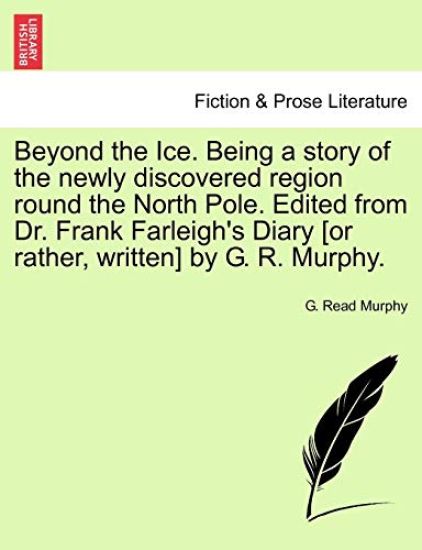 Beyond the Ice. Being a Story of the Newly Discovered Region Round the North Pole. Edited from Dr. Frank Farleigh's Diary [Or Rather, Written] by G. R. Murphy.