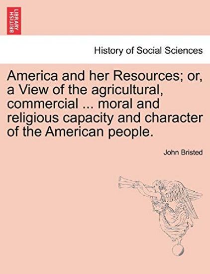 America and her Resources; or, a View of the agricultural, commercial ... moral and religious capacity and character of the American people.