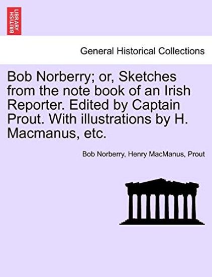 Bob Norberry; Or, Sketches from the Note Book of an Irish Reporter. Edited by Captain Prout. with Illustrations by H. MacManus, Etc.