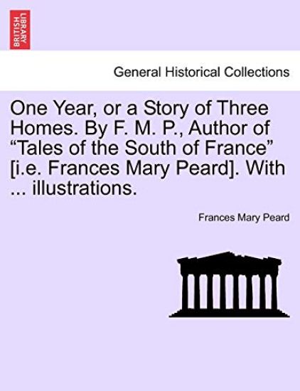 One Year, or a Story of Three Homes. by F. M. P., Author of "Tales of the South of France" [I.E. Frances Mary Peard]. with ... Illustrations.