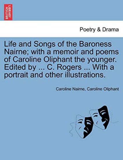 Life and Songs of the Baroness Nairne; With a Memoir and Poems of Caroline Oliphant the Younger. Edited by ... C. Rogers ... with a Portrait and Other Illustrations.