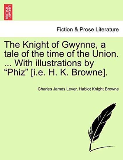 The Knight of Gwynne, a Tale of the Time of the Union. ... with Illustrations by "Phiz" [I.E. H. K. Browne].