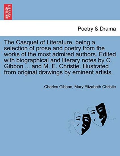 The Casquet of Literature, Being a Selection of Prose and Poetry from the Works of the Most Admired Authors. Edited with Biographical and Literary Notes by C. Gibbon ... and M. E. Christie. Illustrated from Original Drawings by Eminent Artists.
