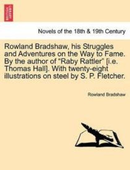 Rowland Bradshaw, His Struggles and Adventures on the Way to Fame. by the Author of "Raby Rattler" [I.E. Thomas Hall]. with Twenty-Eight Illustrations