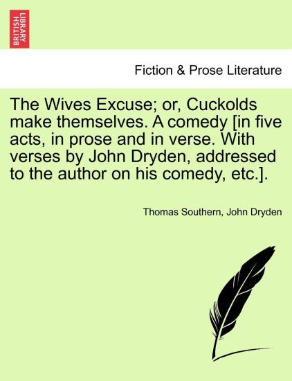 The Wives Excuse; Or, Cuckolds Make Themselves. a Comedy [In Five Acts, in Prose and in Verse. with Verses by John Dryden, Addressed to the Author on