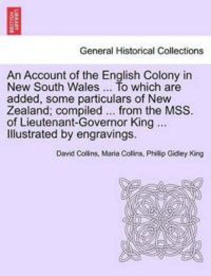 An Account of the English Colony in New South Wales ... To which are added, some particulars of New Zealand; compiled ... from the MSS. of Lieutenant-Governor King ... Illustrated by engravings.