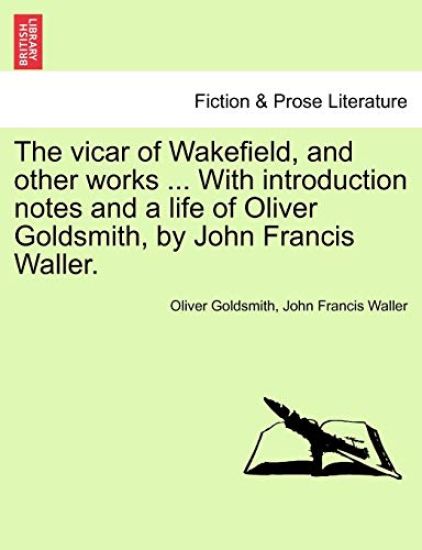 The Vicar of Wakefield, and Other Works ... with Introduction Notes and a Life of Oliver Goldsmith, by John Francis Waller.