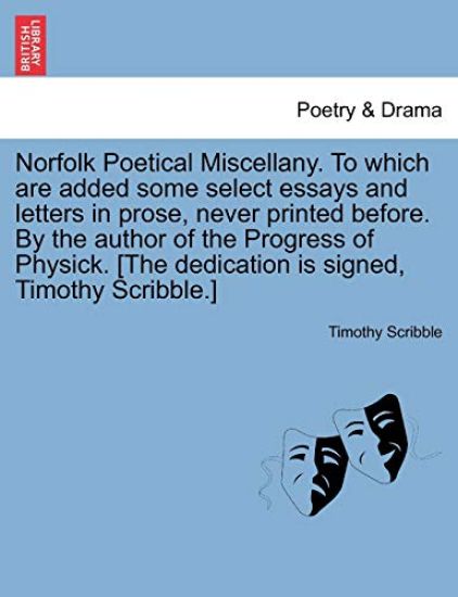 Norfolk Poetical Miscellany. to Which Are Added Some Select Essays and Letters in Prose, Never Printed Before. by the Author of the Progress of Physick. [The Dedication Is Signed, Timothy Scribble.]