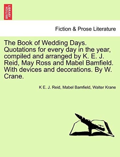 The Book of Wedding Days. Quotations for Every Day in the Year, Compiled and Arranged by K. E. J. Reid, May Ross and Mabel Bamfield. with Devices and Decorations. by W. Crane.