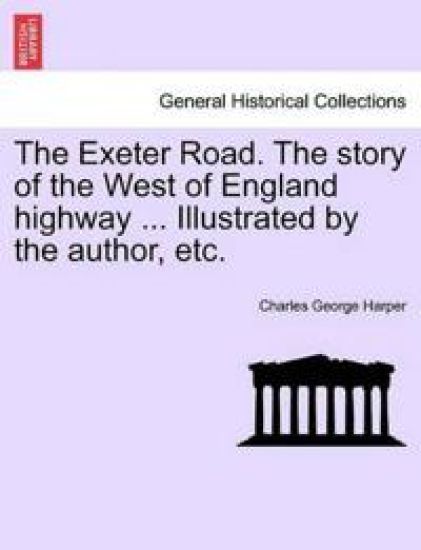 The Exeter Road. the Story of the West of England Highway ... Illustrated by the Author, Etc.