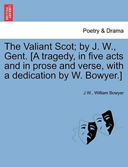 The Valiant Scot; By J. W., Gent. [a Tragedy, in Five Acts and in Prose and Verse, with a Dedication by W. Bowyer.]